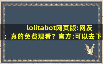 lolitabot网页版:网友：真的免费观看？官方:可以去下载互动cc